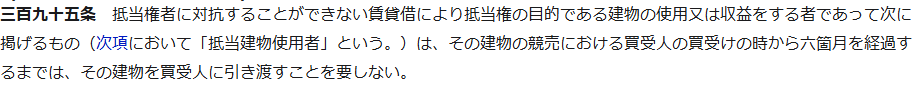 e-Gov法令検索の民法第三百九十五条の条文。抵当権者に対抗することができない賃貸借により抵当権の目的である建物の使用又は収益をする者は、その建物の競売における買受人の買受けの時から六箇月を経過するまでは、その建物を買受人に引き渡すことを要しないと書かれている画面