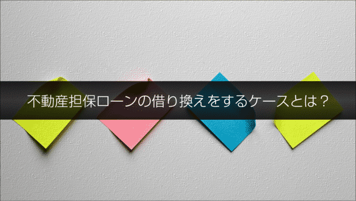 不動産担保ローンの借り換えをするケースとは?